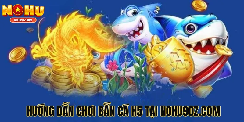 Hướng dẫn chơi bắn cá H5 tại nohu90z.com